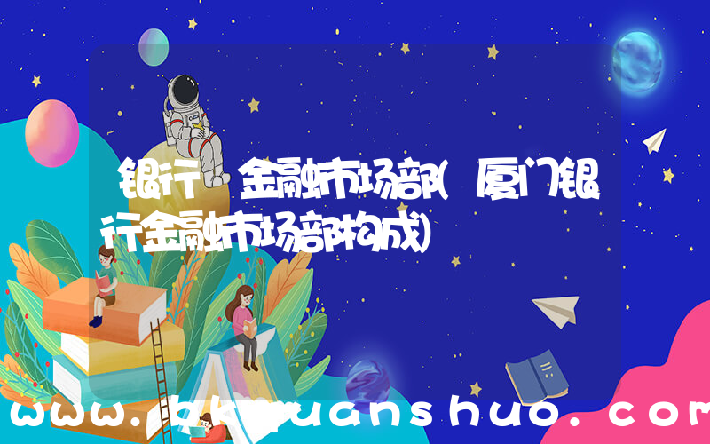 银行 金融市场部(厦门银行金融市场部构成)